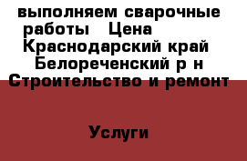 выполняем сварочные работы › Цена ­ 1 000 - Краснодарский край, Белореченский р-н Строительство и ремонт » Услуги   . Краснодарский край